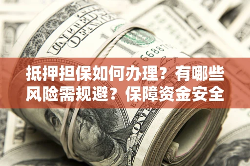 武汉抵押担保如何办理？有哪些风险需规避？保障资金安全