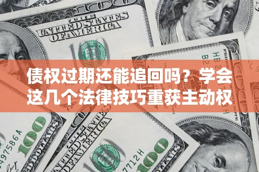 武汉债权过期还能追回吗？学会这几个法律技巧重获主动权