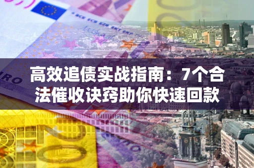 武汉高效追债实战指南：7个合法催收诀窍助你快速回款