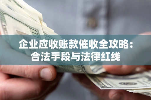 武汉企业应收账款催收全攻略：合法手段与法律红线