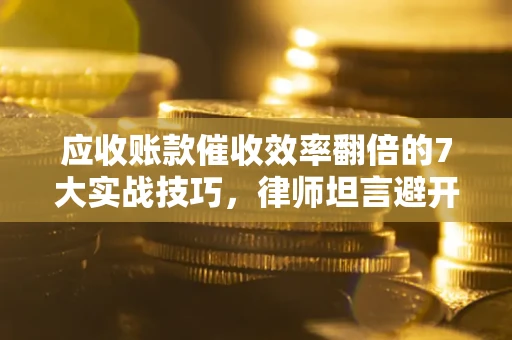 武汉应收账款催收效率翻倍的7大实战技巧，律师坦言避开这些法律雷区最关键