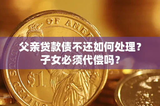 武汉父亲贷款债不还如何处理？子女必须代偿吗？