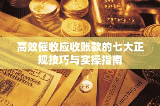 武汉高效催收应收账款的七大正规技巧与实操指南
