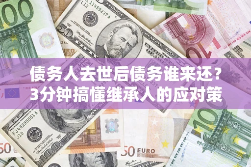 武汉债务人去世后债务谁来还？3分钟搞懂继承人的应对策略