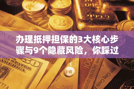 武汉办理抵押担保的3大核心步骤与9个隐藏风险，你踩过哪个坑？