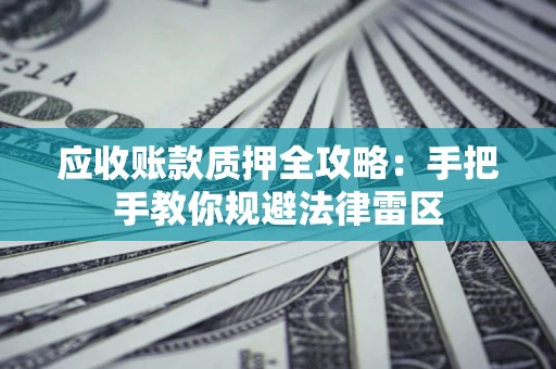 武汉应收账款质押全攻略：手把手教你规避法律雷区