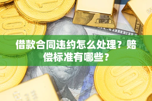 武汉借款合同违约怎么处理？赔偿标准有哪些？
