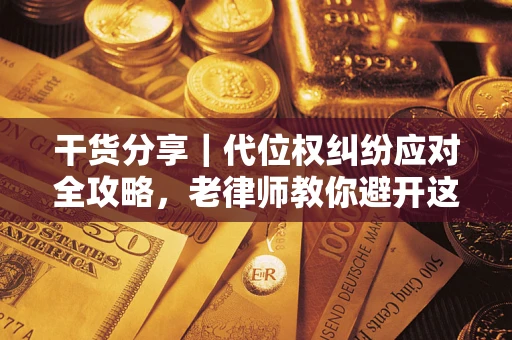 武汉干货分享｜代位权纠纷应对全攻略，老律师教你避开这5大雷区