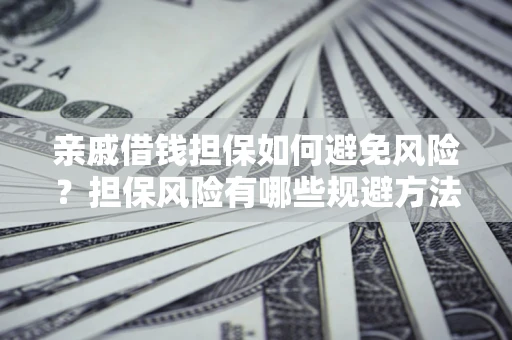 武汉亲戚借钱担保如何避免风险？担保风险有哪些规避方法？