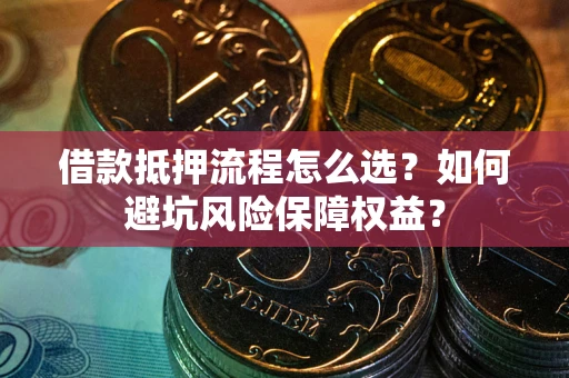 武汉借款抵押流程怎么选？如何避坑风险保障权益？
