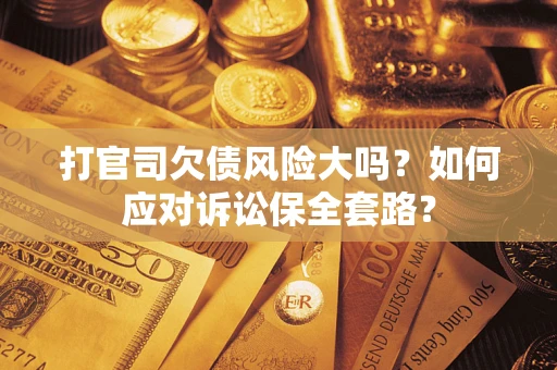 武汉打官司欠债风险大吗？如何应对诉讼保全套路？