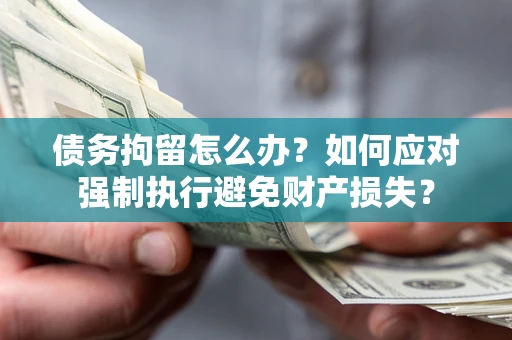 武汉债务拘留怎么办？如何应对强制执行避免财产损失？