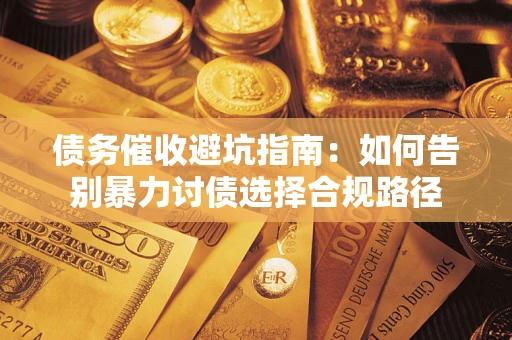武汉债务催收避坑指南：如何告别暴力讨债选择合规路径