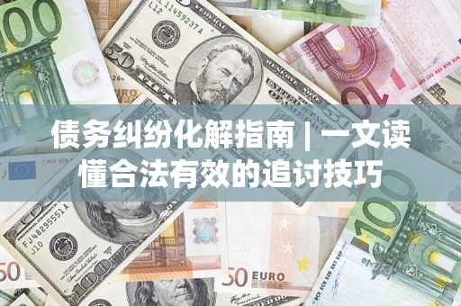 武汉债务纠纷化解指南 | 一文读懂合法有效的追讨技巧