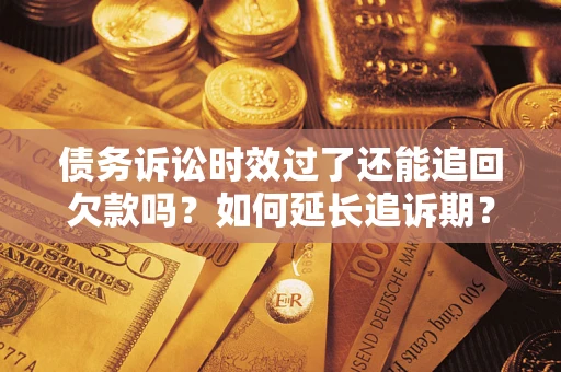 武汉债务诉讼时效过了还能追回欠款吗？如何延长追诉期？