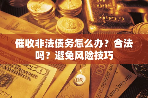 武汉催收非法债务怎么办？合法吗？避免风险技巧