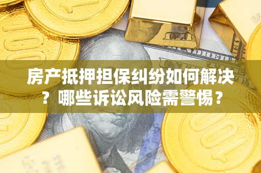 武汉房产抵押担保纠纷如何解决？哪些诉讼风险需警惕？