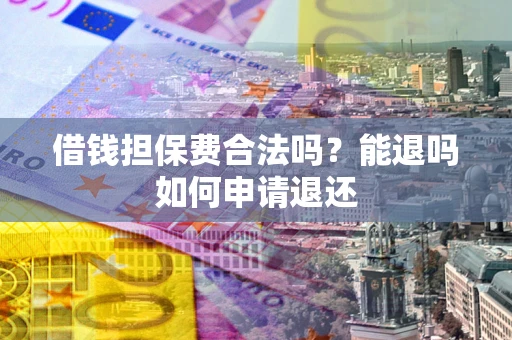 武汉借钱担保费合法吗？能退吗如何申请退还