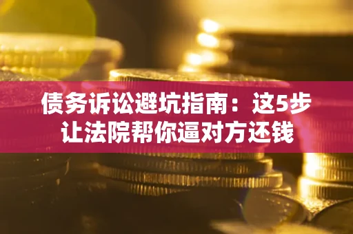 武汉债务诉讼避坑指南：这5步让法院帮你逼对方还钱
