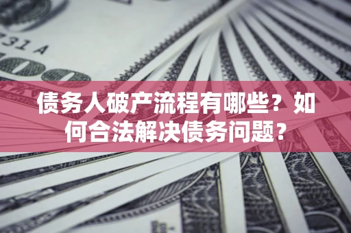 武汉债务人破产流程有哪些？如何合法解决债务问题？
