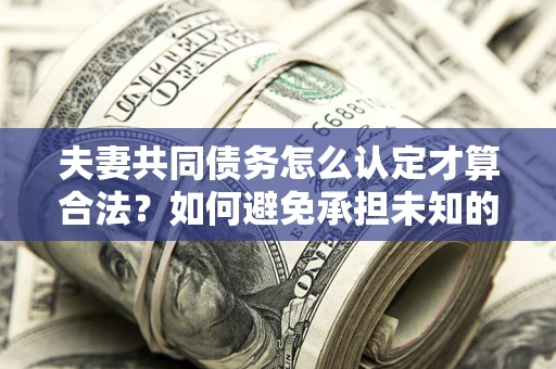 武汉夫妻共同债务怎么认定才算合法？如何避免承担未知的债务风险？