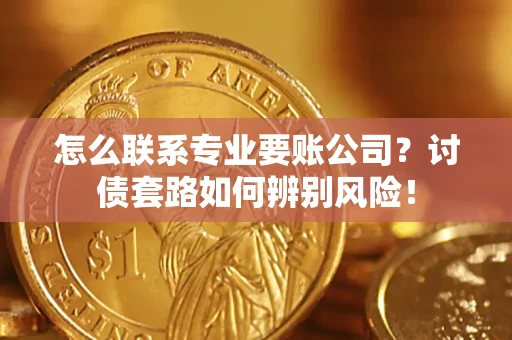 武汉怎么联系专业要账公司？讨债套路如何辨别风险！