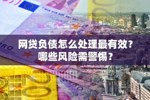 武汉网贷负债怎么处理最有效？哪些风险需警惕？