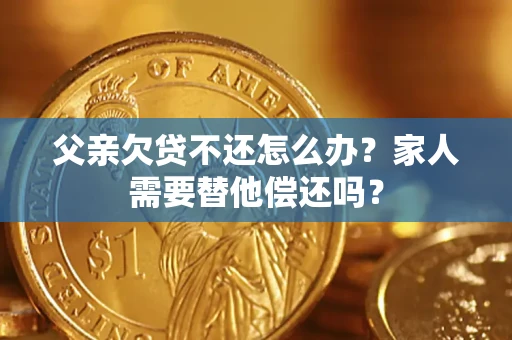 武汉父亲欠贷不还怎么办？家人需要替他偿还吗？