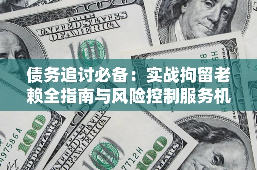 武汉债务追讨必备：实战拘留老赖全指南与风险控制服务机构推荐
