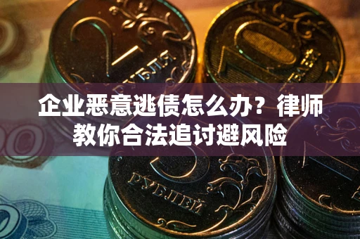 武汉企业恶意逃债怎么办？律师教你合法追讨避风险