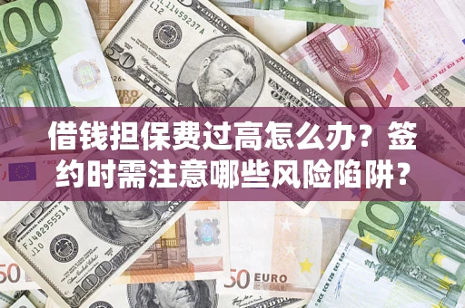 武汉借钱担保费过高怎么办？签约时需注意哪些风险陷阱？