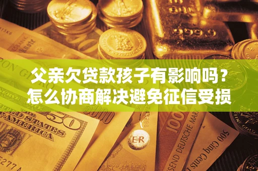 武汉父亲欠贷款孩子有影响吗？怎么协商解决避免征信受损？