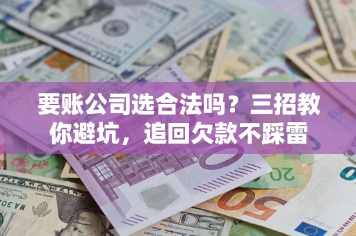 武汉要账公司选合法吗？三招教你避坑，追回欠款不踩雷