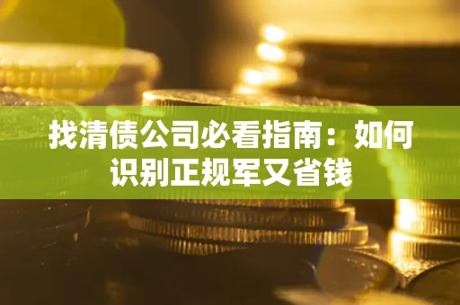 武汉找清债公司必看指南：如何识别正规军又省钱