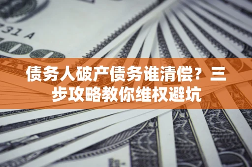 武汉债务人破产债务谁清偿?三步攻略教你维权避坑 武汉债务人破产债务谁清偿?三步攻略教你维权避坑