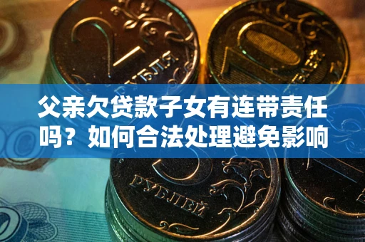 武汉父亲欠贷款子女有连带责任吗？如何合法处理避免影响？