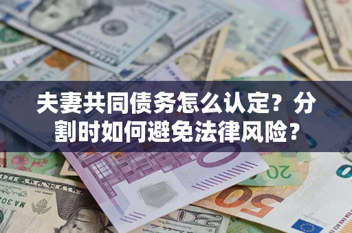 武汉夫妻共同债务怎么认定？分割时如何避免法律风险？