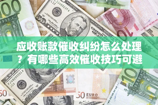 武汉应收账款催收纠纷怎么处理？有哪些高效催收技巧可避免坏账？