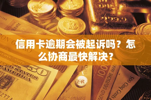 武汉信用卡逾期会被起诉吗？怎么协商最快解决？