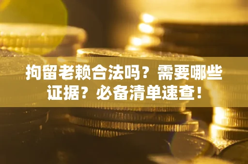 武汉拘留老赖合法吗？需要哪些证据？必备清单速查！