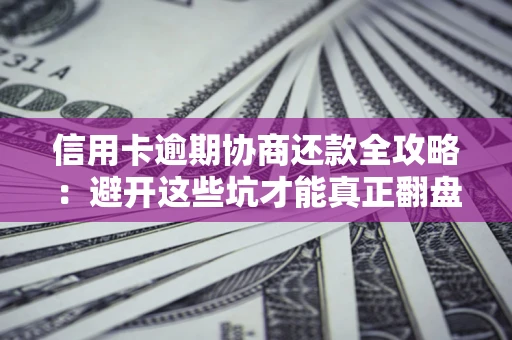 武汉信用卡逾期协商还款全攻略：避开这些坑才能真正翻盘