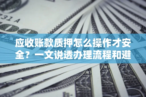 武汉应收账款质押怎么操作才安全？一文说透办理流程和避险绝招